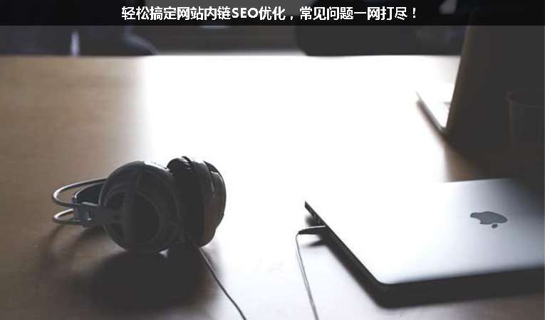 輕松搞定網(wǎng)站內(nèi)鏈SEO優(yōu)化，常見(jiàn)問(wèn)題一網(wǎng)打盡！