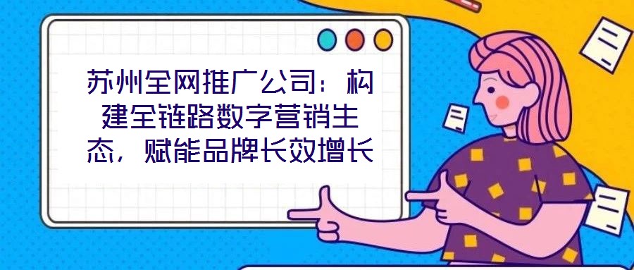 蘇州全網推廣公司：構建全鏈路數字營銷生態，賦能品牌長效增長