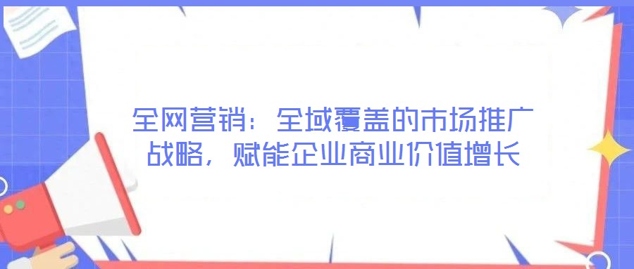 全網營銷：全域覆蓋的市場推廣戰略，賦能企業商業價值增長
