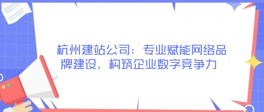  杭州建站公司：專(zhuān)業(yè)賦能網(wǎng)絡(luò)品牌建設(shè)，構(gòu)筑企業(yè)數(shù)字競(jìng)爭(zhēng)力
