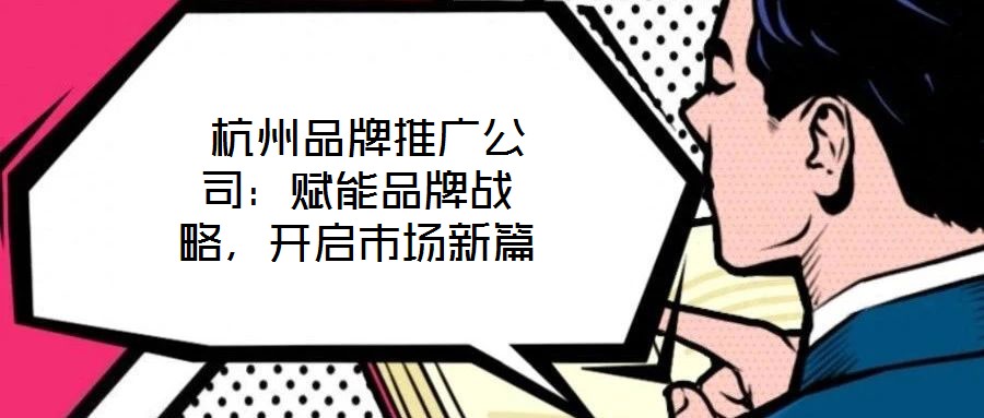 杭州品牌推廣公司:賦能品牌戰略,開啟市場新篇