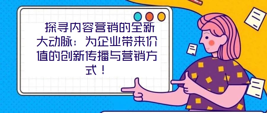  探尋內(nèi)容營(yíng)銷(xiāo)的全新大動(dòng)脈：為企業(yè)帶來(lái)價(jià)值的創(chuàng)新傳播與營(yíng)銷(xiāo)方式！