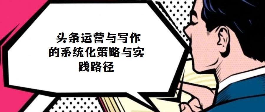  頭條運營與寫作的系統化策略與實踐路徑