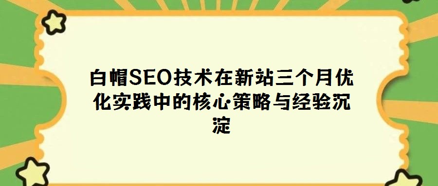 白帽SEO技術(shù)在新站三個月優(yōu)化實踐中的核心策略與經(jīng)驗沉淀