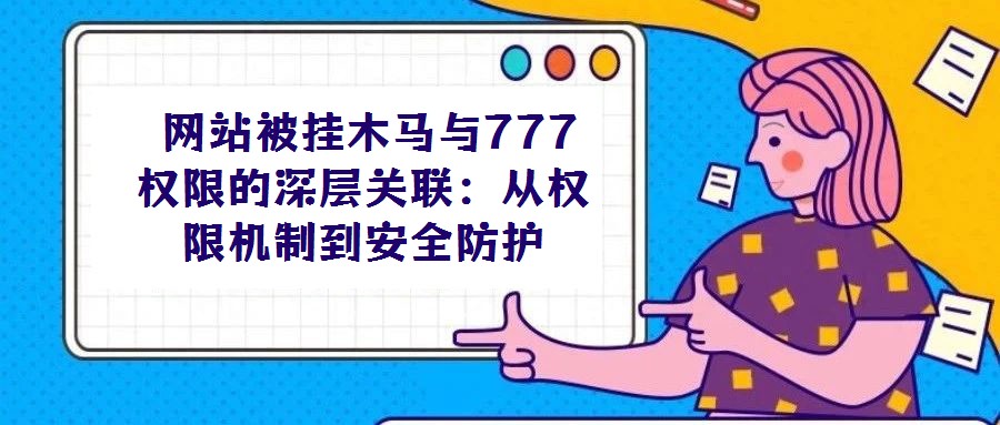  網(wǎng)站被掛木馬與777權(quán)限的深層關(guān)聯(lián)：從權(quán)限機制到安全防護