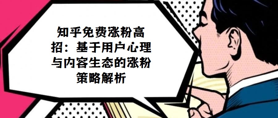 知乎免費漲粉高招：基于用戶心理與內(nèi)容生態(tài)的漲粉策略解析