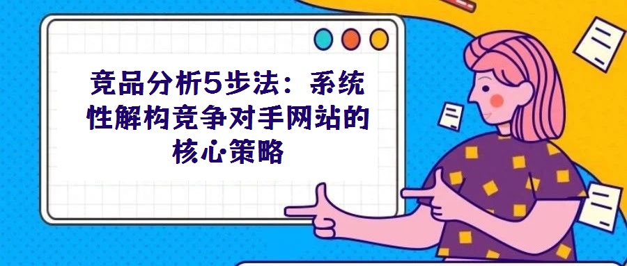 競品分析5步法：系統(tǒng)性解構(gòu)競爭對手網(wǎng)站的核心策略